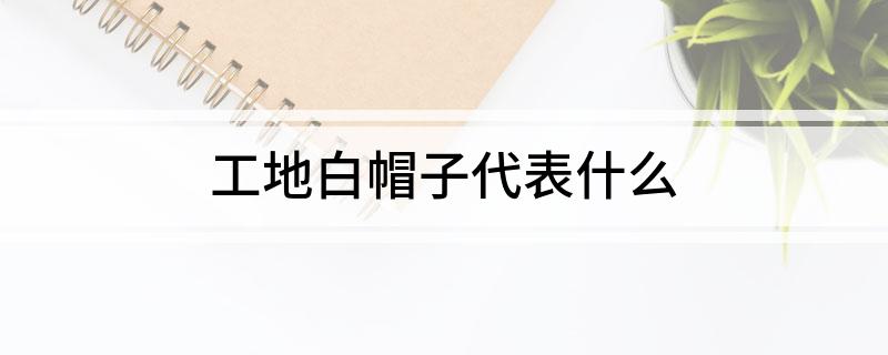 bwin官网登录入口工地白帽子代表什么